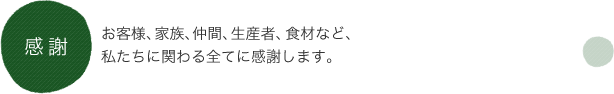 感謝 お客様、家族、仲間、生産者、食材など、私たちに関わる全てに感謝します。