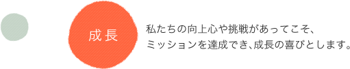 成長 私たちの向上心や挑戦があってこそ、ミッションを達成でき、成長の喜びとします。