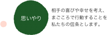 思いやり 相手の喜びや幸せを考え、まごころで行動することを私たちの信条とします。